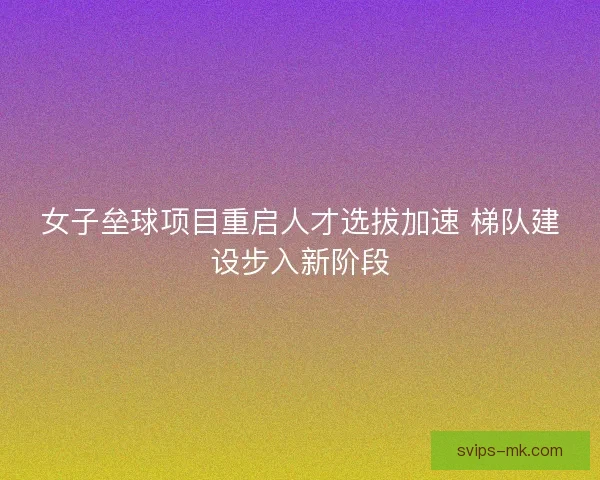 女子垒球项目重启人才选拔加速 梯队建设步入新阶段